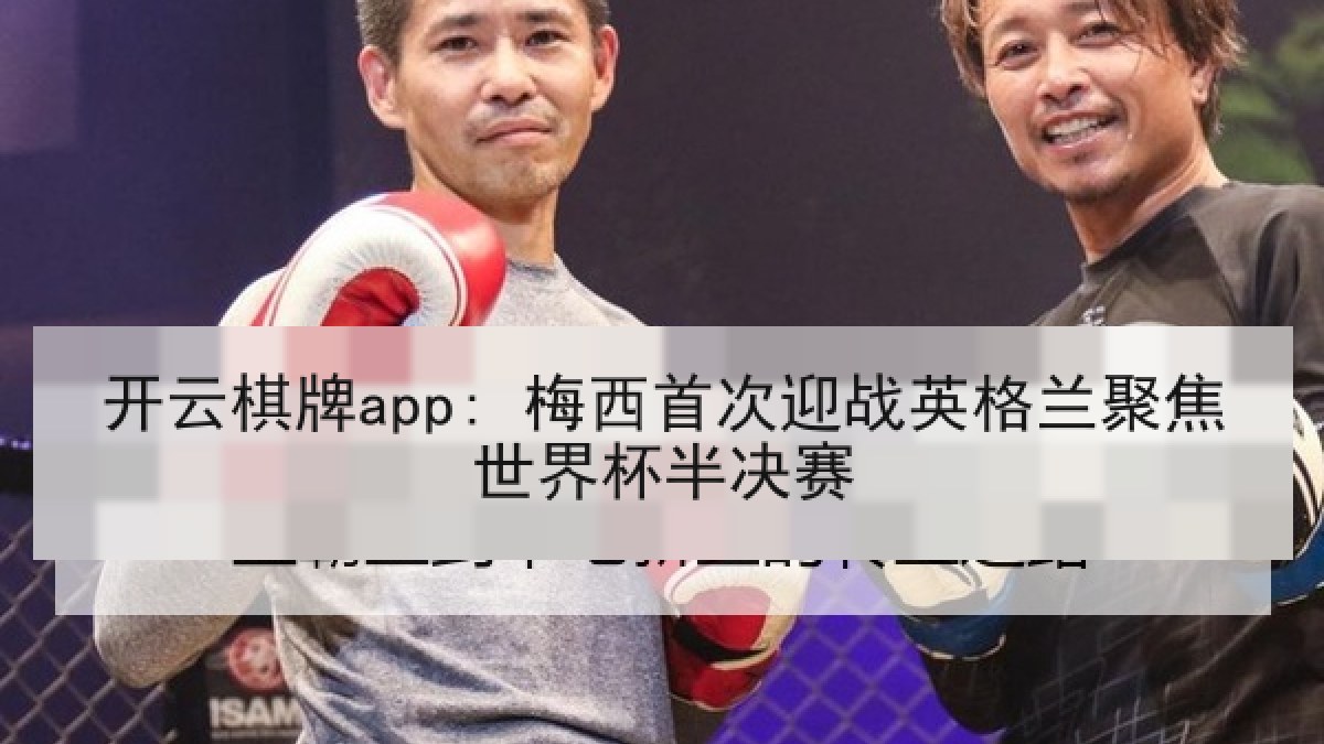 开云棋牌app: 梅西首次迎战英格兰聚焦世界杯半决赛