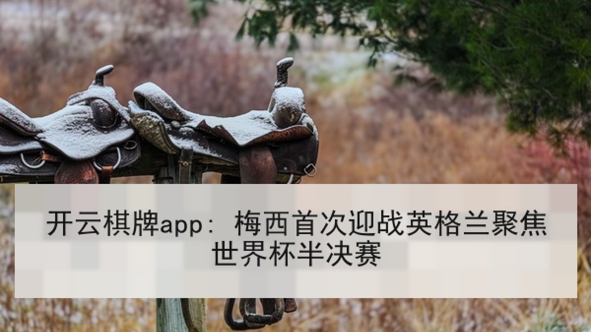 开云棋牌app: 梅西首次迎战英格兰聚焦世界杯半决赛
