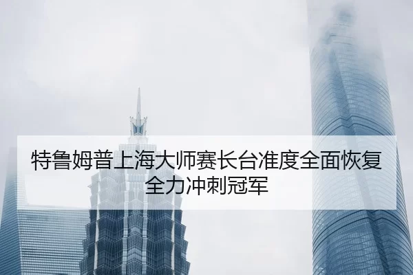 特鲁姆普上海大师赛长台准度全面恢复全力冲刺冠军