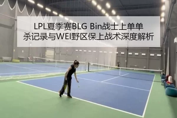 LPL夏季赛BLG Bin战士上单单杀记录与WEI野区保上战术深度解析