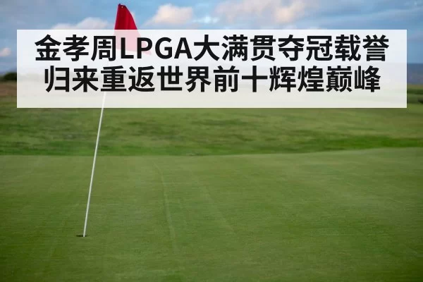 金孝周LPGA大满贯夺冠载誉归来重返世界前十辉煌巅峰