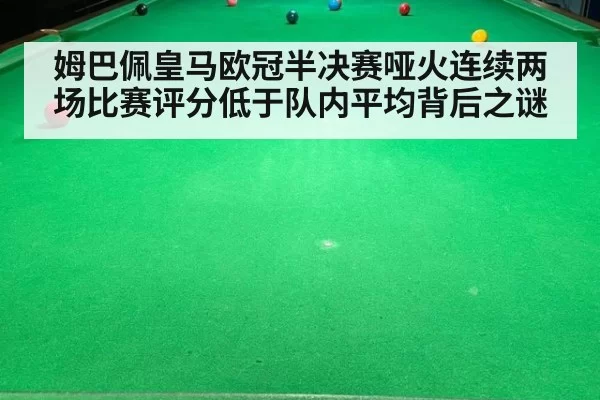 姆巴佩皇马欧冠半决赛哑火连续两场比赛评分低于队内平均背后之谜