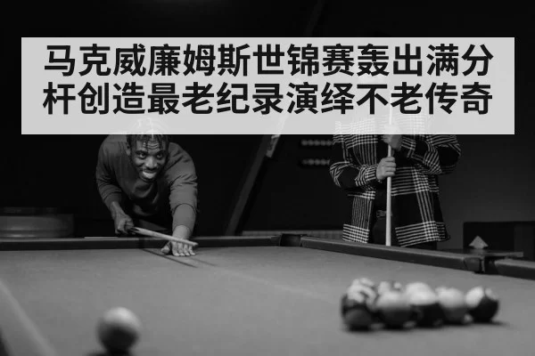 马克威廉姆斯世锦赛轰出满分杆创造最老纪录演绎不老传奇