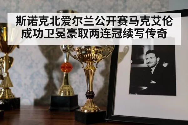 斯诺克北爱尔兰公开赛马克艾伦成功卫冕豪取两连冠续写传奇
