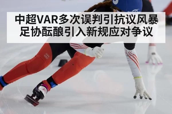 中超VAR多次误判引抗议风暴 足协酝酿引入新规应对争议
