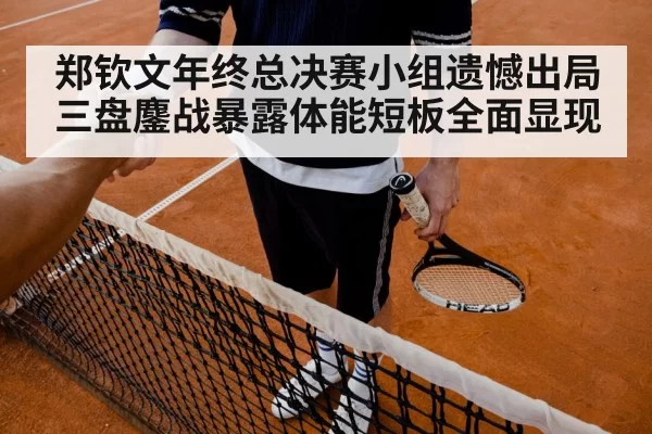郑钦文年终总决赛小组遗憾出局 三盘鏖战暴露体能短板全面显现