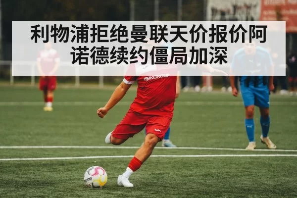 利物浦拒绝曼联天价报价阿诺德续约僵局加深