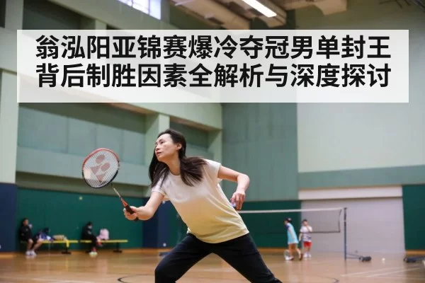 翁泓阳亚锦赛爆冷夺冠男单封王背后制胜因素全解析与深度探讨