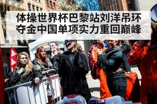 体操世界杯巴黎站刘洋吊环夺金中国单项实力重回巅峰